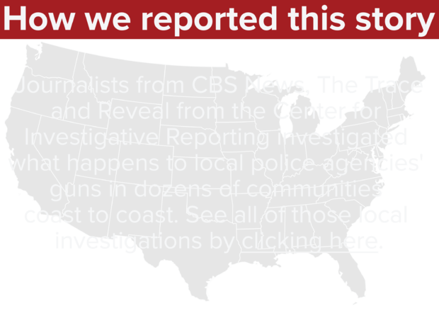 Journalists from CBS News, The Trace  and Reveal from the Center for  Investigative Reporting investigated  what happens to local police agencies'  guns in dozens of communities  coast to coast. See all of those local  investigations by clicking here. 